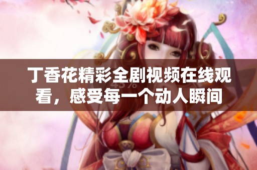 丁香花精彩全剧视频在线观看，感受每一个动人瞬间