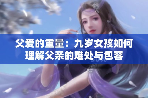 父爱的重量：九岁女孩如何理解父亲的难处与包容