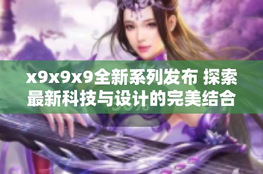 x9x9x9全新系列发布 探索最新科技与设计的完美结合
