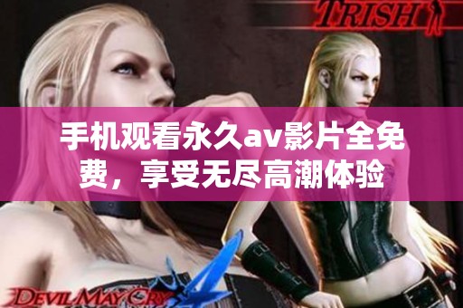 手机观看永久av影片全免费，享受无尽高潮体验