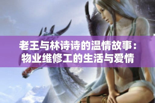 老王与林诗诗的温情故事：物业维修工的生活与爱情