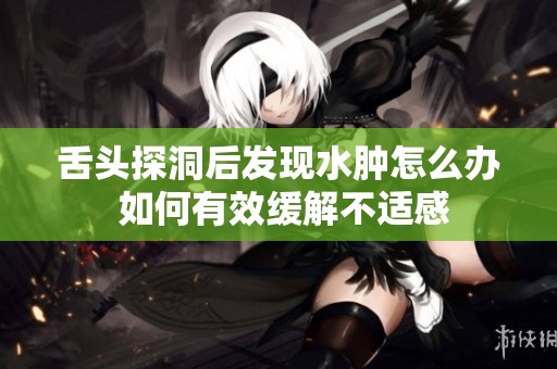 舌头探洞后发现水肿怎么办 如何有效缓解不适感