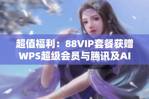 超值福利：88VIP套餐获赠WPS超级会员与腾讯及AI会员体验