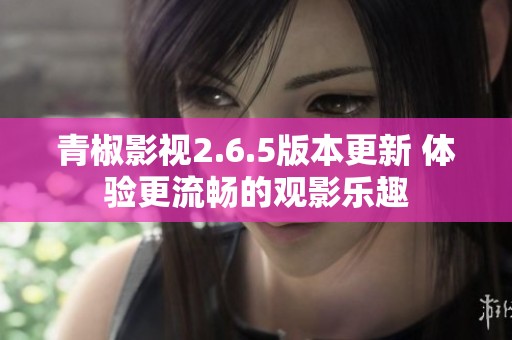 青椒影视2.6.5版本更新 体验更流畅的观影乐趣