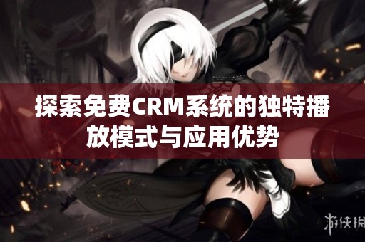 探索免费CRM系统的独特播放模式与应用优势