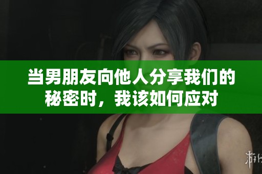 当男朋友向他人分享我们的秘密时，我该如何应对