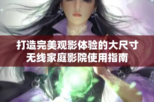 打造完美观影体验的大尺寸无线家庭影院使用指南