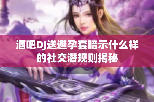 酒吧DJ送避孕套暗示什么样的社交潜规则揭秘