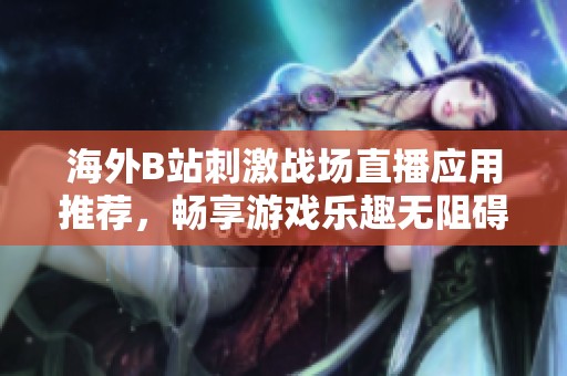 海外B站刺激战场直播应用推荐，畅享游戏乐趣无阻碍