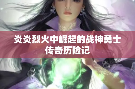 炎炎烈火中崛起的战神勇士传奇历险记