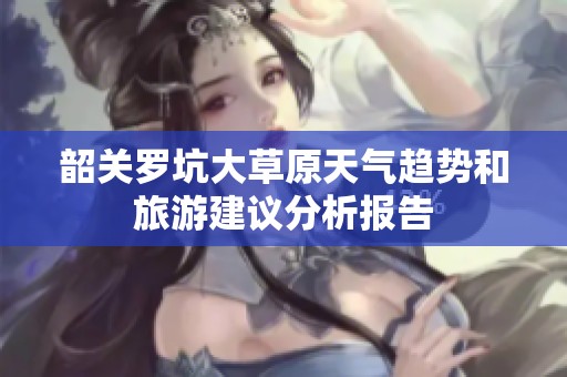 韶关罗坑大草原天气趋势和旅游建议分析报告