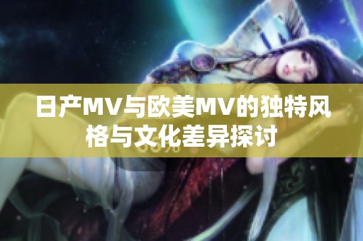 日产MV与欧美MV的独特风格与文化差异探讨