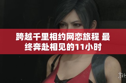 跨越千里相约网恋旅程 最终奔赴相见的11小时