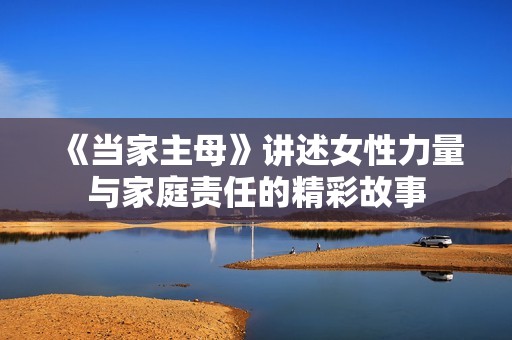 《当家主母》讲述女性力量与家庭责任的精彩故事