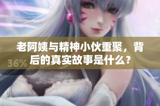 老阿姨与精神小伙重聚，背后的真实故事是什么？