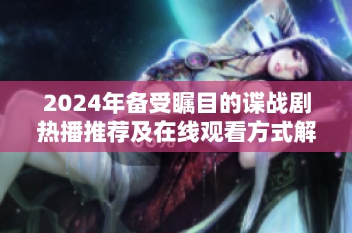2024年备受瞩目的谍战剧热播推荐及在线观看方式解析