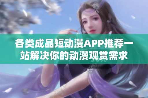 各类成品短动漫APP推荐一站解决你的动漫观赏需求