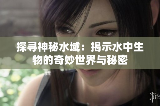 探寻神秘水域：揭示水中生物的奇妙世界与秘密
