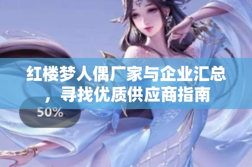 红楼梦人偶厂家与企业汇总，寻找优质供应商指南