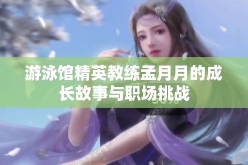 游泳馆精英教练孟月月的成长故事与职场挑战