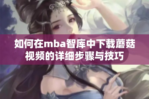 如何在mba智库中下载蘑菇视频的详细步骤与技巧