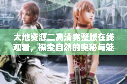 大地资源二高清完整版在线观看，探索自然的奥秘与魅力