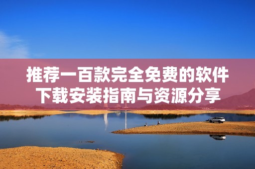 推荐一百款完全免费的软件下载安装指南与资源分享