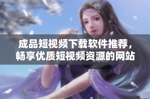 成品短视频下载软件推荐，畅享优质短视频资源的网站大全
