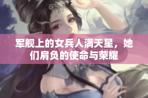 军舰上的女兵人满天星，她们肩负的使命与荣耀