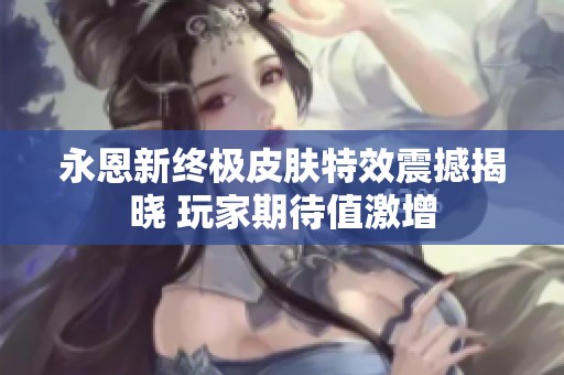 永恩新终极皮肤特效震撼揭晓 玩家期待值激增