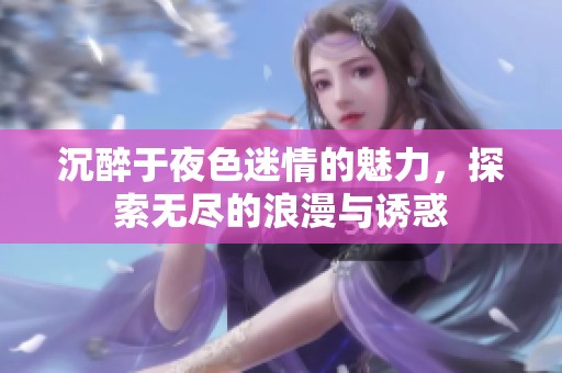 沉醉于夜色迷情的魅力，探索无尽的浪漫与诱惑