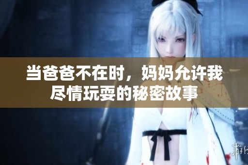 当爸爸不在时，妈妈允许我尽情玩耍的秘密故事
