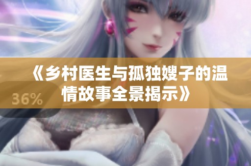 《乡村医生与孤独嫂子的温情故事全景揭示》