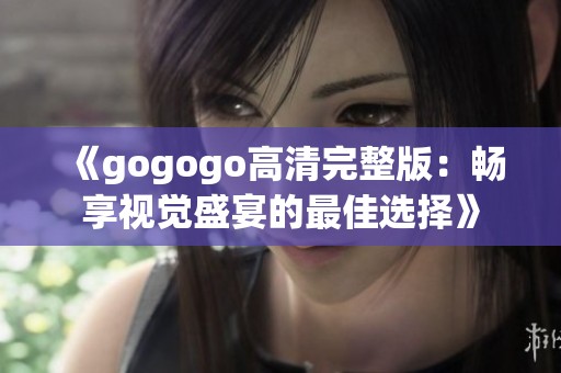 《gogogo高清完整版：畅享视觉盛宴的最佳选择》