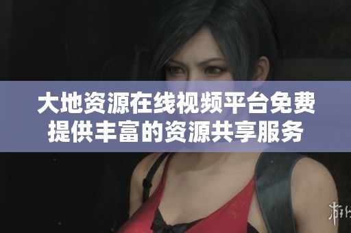 大地资源在线视频平台免费提供丰富的资源共享服务