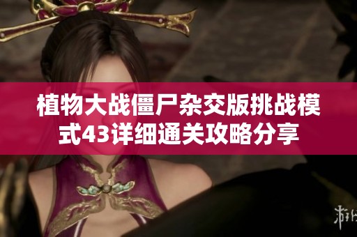 植物大战僵尸杂交版挑战模式43详细通关攻略分享