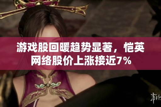 游戏股回暖趋势显著，恺英网络股价上涨接近7%