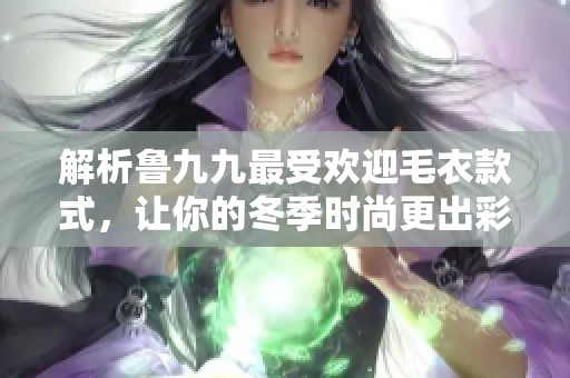 解析鲁九九最受欢迎毛衣款式，让你的冬季时尚更出彩