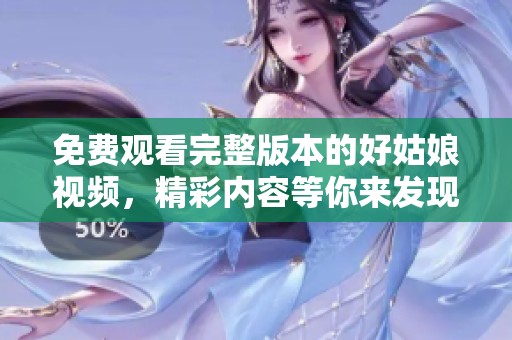 免费观看完整版本的好姑娘视频，精彩内容等你来发现