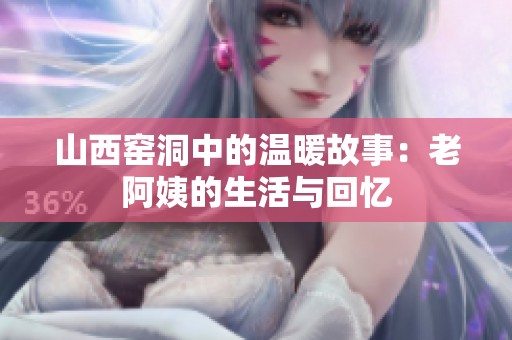 山西窑洞中的温暖故事：老阿姨的生活与回忆