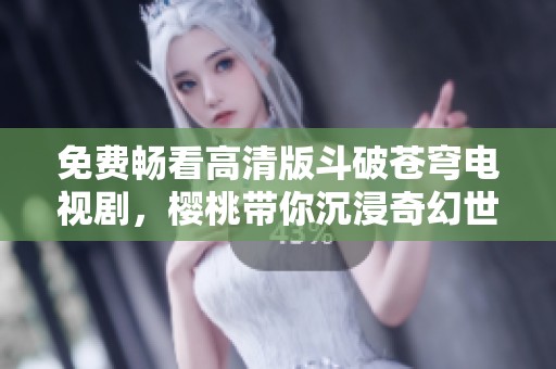 免费畅看高清版斗破苍穹电视剧，樱桃带你沉浸奇幻世界