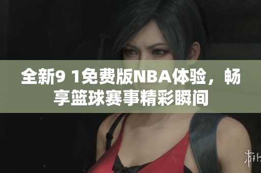 全新9 1免费版NBA体验，畅享篮球赛事精彩瞬间
