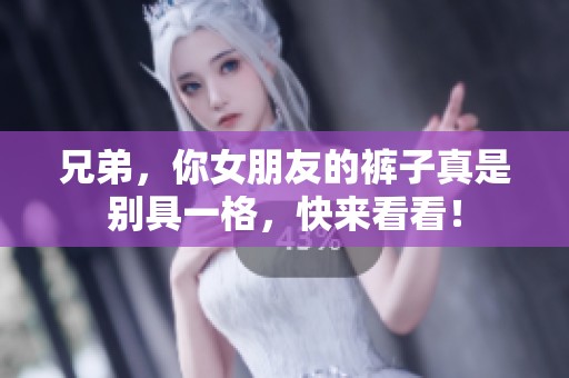 兄弟，你女朋友的裤子真是别具一格，快来看看！