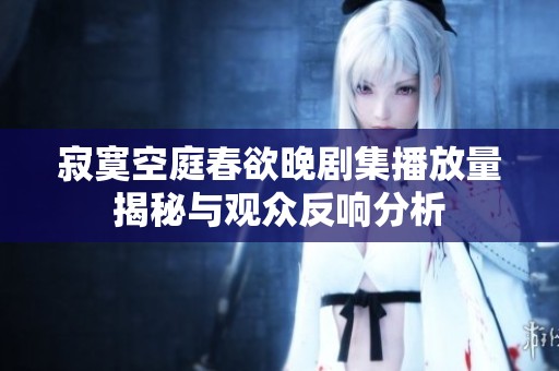寂寞空庭春欲晚剧集播放量揭秘与观众反响分析