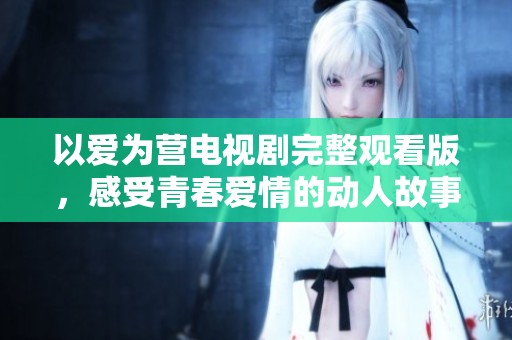 以爱为营电视剧完整观看版，感受青春爱情的动人故事