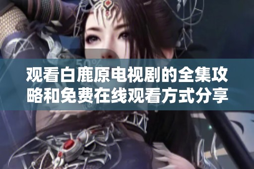 观看白鹿原电视剧的全集攻略和免费在线观看方式分享