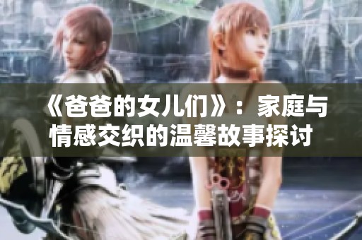 《爸爸的女儿们》：家庭与情感交织的温馨故事探讨