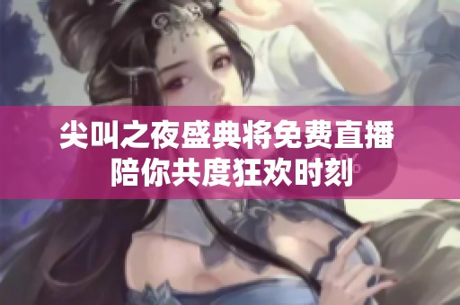 尖叫之夜盛典将免费直播 陪你共度狂欢时刻