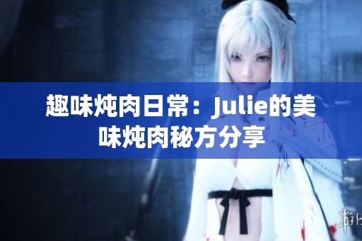 趣味炖肉日常：Julie的美味炖肉秘方分享