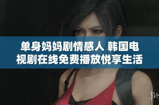 单身妈妈剧情感人 韩国电视剧在线免费播放悦享生活故事